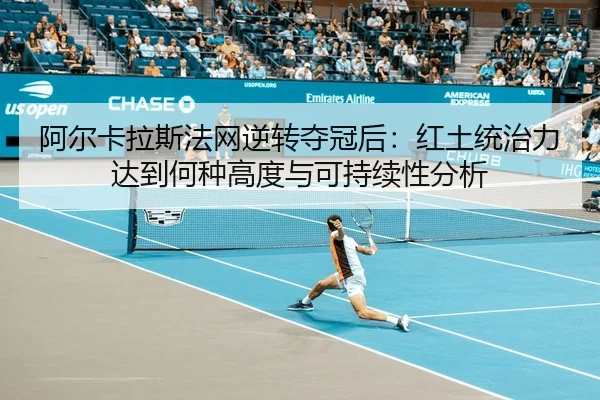 阿尔卡拉斯法网逆转夺冠后：红土统治力达到何种高度与可持续性分析