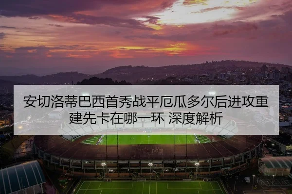 安切洛蒂巴西首秀战平厄瓜多尔后进攻重建先卡在哪一环 深度解析