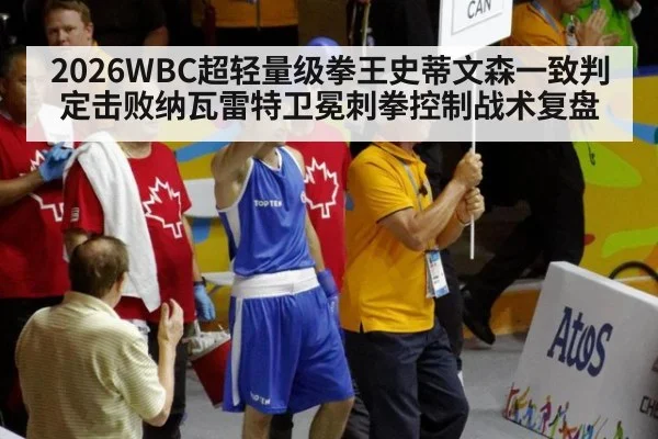 2026WBC超轻量级拳王史蒂文森一致判定击败纳瓦雷特卫冕刺拳控制战术复盘